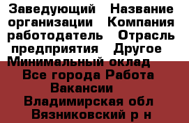 Заведующий › Название организации ­ Компания-работодатель › Отрасль предприятия ­ Другое › Минимальный оклад ­ 1 - Все города Работа » Вакансии   . Владимирская обл.,Вязниковский р-н